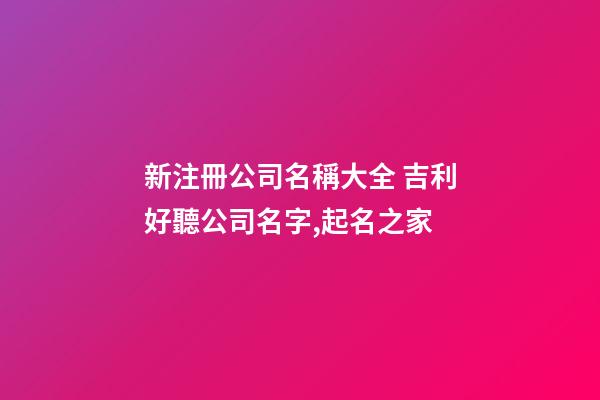 新注冊公司名稱大全 吉利好聽公司名字,起名之家-第1張-公司起名-玄機派